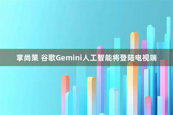 掌尚策 谷歌Gemini人工智能将登陆电视端