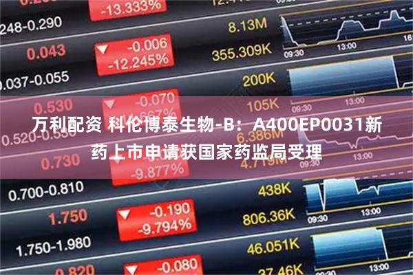 万利配资 科伦博泰生物-B：A400EP0031新药上市申请获国家药监局受理