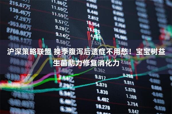 沪深策略联盟 换季腹泻后遗症不用愁！宝宝树益生菌助力修复消化力