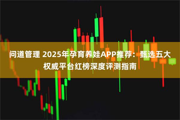 问道管理 2025年孕育养娃APP推荐：甄选五大权威平台红榜深度评测指南
