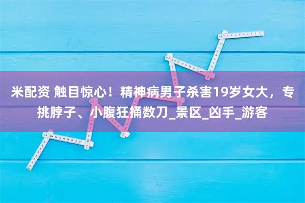 米配资 触目惊心！精神病男子杀害19岁女大，专挑脖子、小腹狂捅数刀_景区_凶手_游客