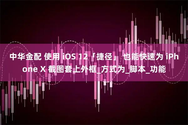 中华金配 使用 iOS 12「捷径」 也能快速为 iPhone X 截图套上外框_方式为_脚本_功能