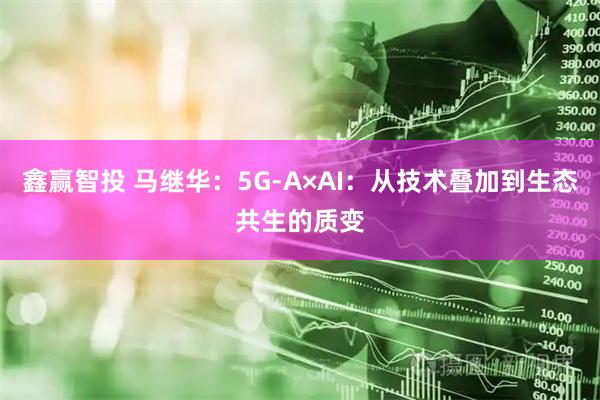 鑫赢智投 马继华：5G-A×AI：从技术叠加到生态共生的质变