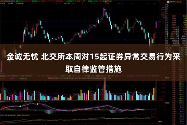金诚无忧 北交所本周对15起证券异常交易行为采取自律监管措施
