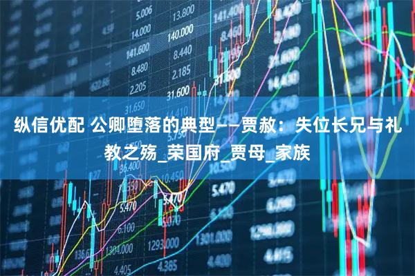 纵信优配 公卿堕落的典型——贾赦：失位长兄与礼教之殇_荣国府_贾母_家族