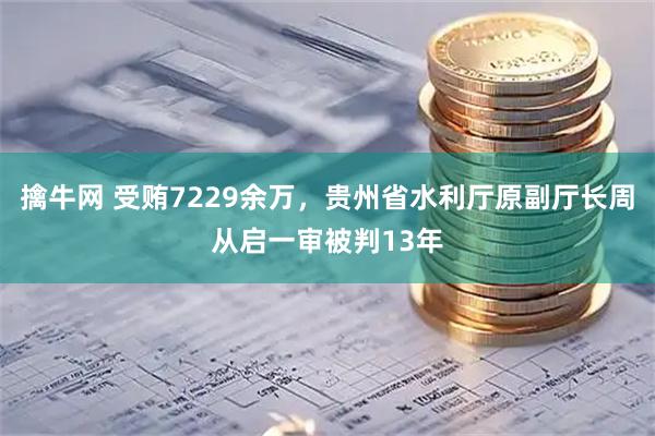 擒牛网 受贿7229余万，贵州省水利厅原副厅长周从启一审被判13年
