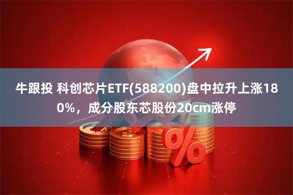 牛跟投 科创芯片ETF(588200)盘中拉升上涨180%，成分股东芯股份20cm涨停