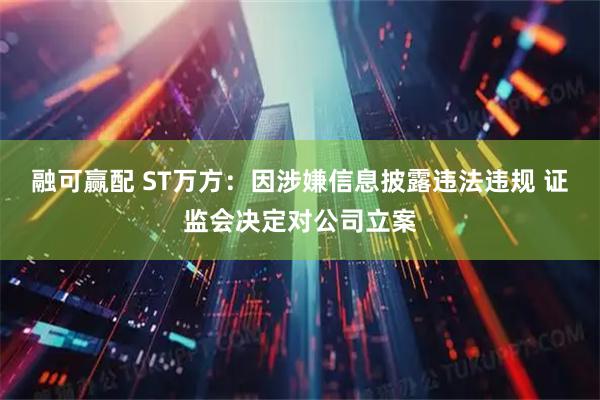 融可赢配 ST万方：因涉嫌信息披露违法违规 证监会决定对公司立案