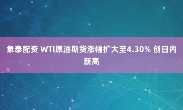 象泰配资 WTI原油期货涨幅扩大至4.30% 创日内新高