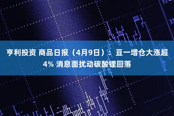 亨利投资 商品日报（4月9日）：豆一增仓大涨超4% 消息面扰动碳酸锂回落