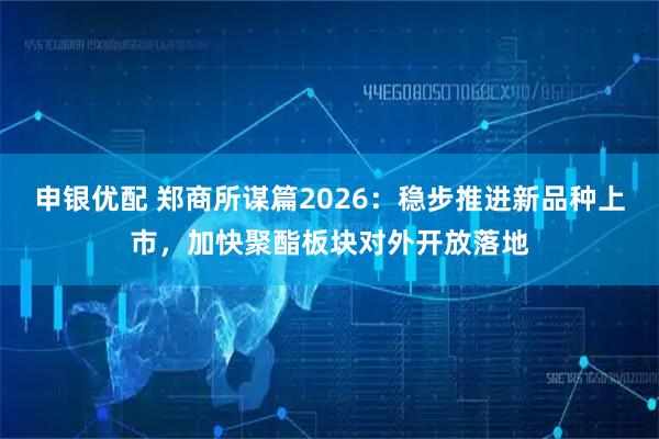 申银优配 郑商所谋篇2026:稳步推进新品种上市,加快聚酯板块对外开放落地