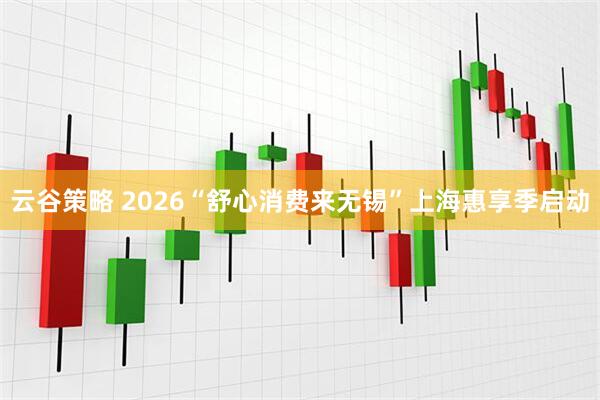 云谷策略 2026“舒心消费来无锡”上海惠享季启动