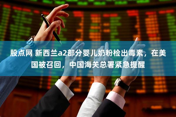 股点网 新西兰a2部分婴儿奶粉检出毒素，在美国被召回，中国海关总署紧急提醒