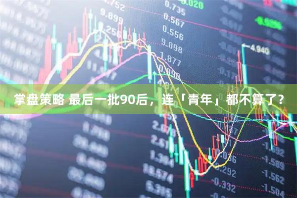 掌盘策略 最后一批90后，连「青年」都不算了？