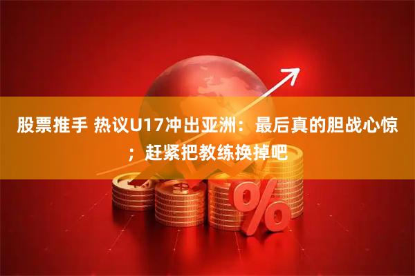 股票推手 热议U17冲出亚洲：最后真的胆战心惊；赶紧把教练换掉吧