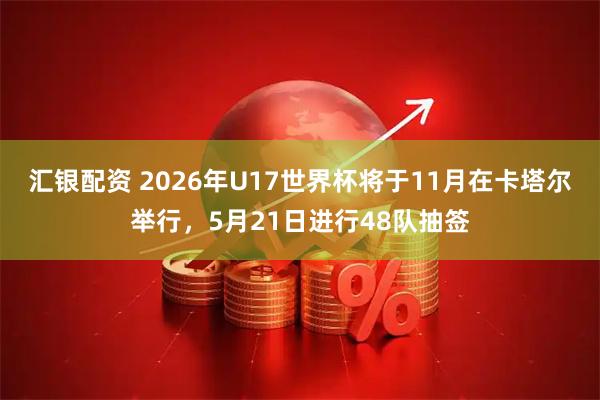 汇银配资 2026年U17世界杯将于11月在卡塔尔举行,5月21日进行48队抽签