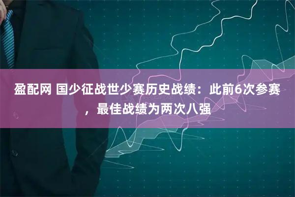 盈配网 国少征战世少赛历史战绩：此前6次参赛，最佳战绩为两次八强